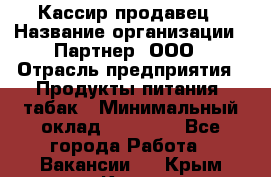 Кассир-продавец › Название организации ­ Партнер, ООО › Отрасль предприятия ­ Продукты питания, табак › Минимальный оклад ­ 46 000 - Все города Работа » Вакансии   . Крым,Керчь